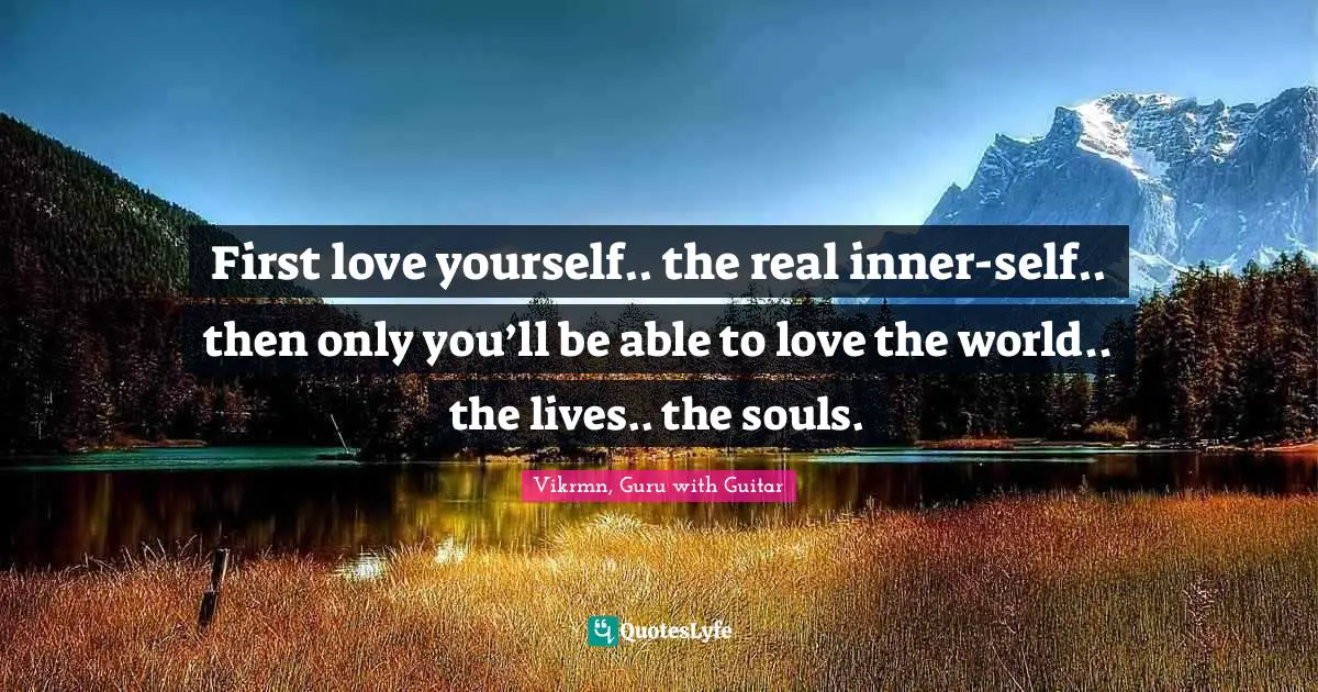 Vikrmn, Guru with Guitar Quotes: First love yourself.. the real inner-self.. then only you’ll be able to love the world.. the lives.. the souls.
