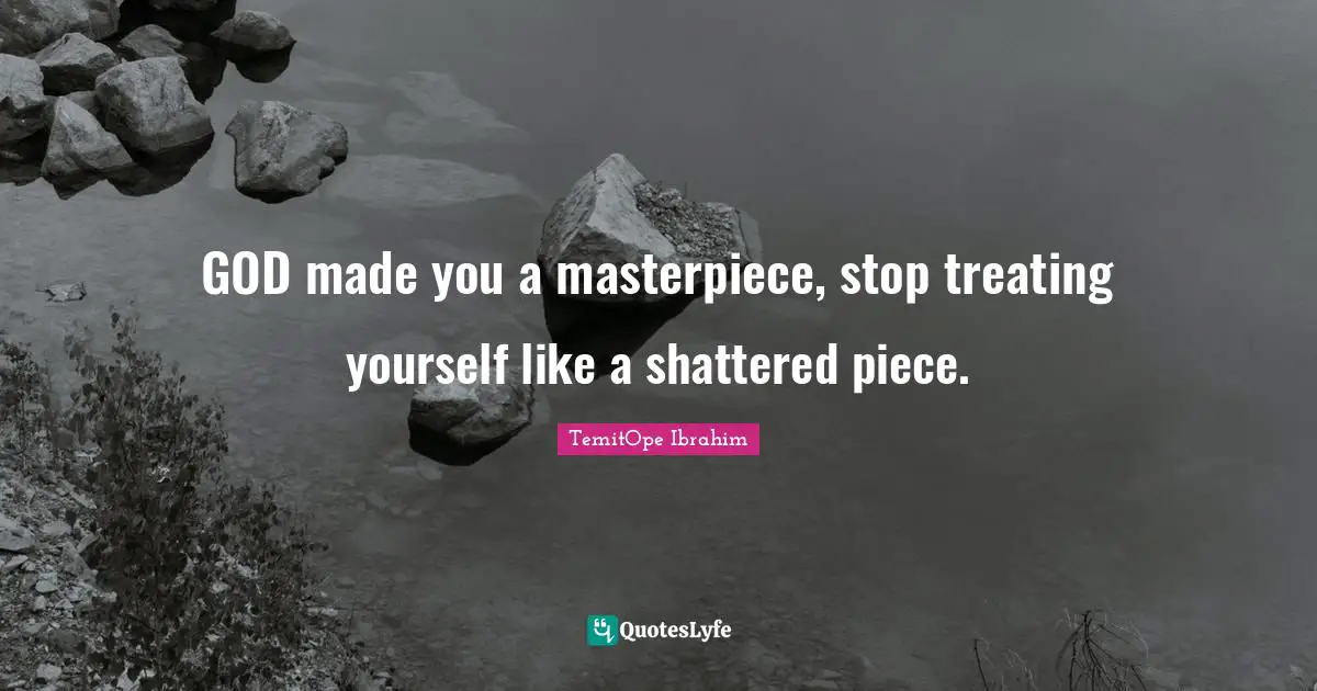 TemitOpe Ibrahim Quotes: "GOD made you a masterpiece, stop treating yourself like a shattered piece."