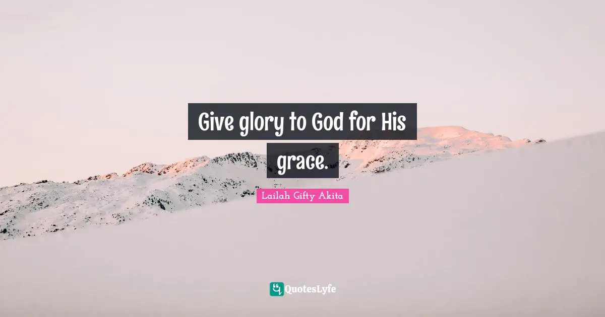 Give glory to God for His grace.
