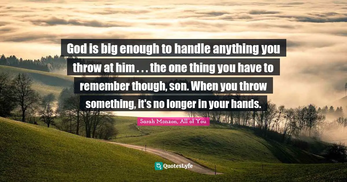 God is big enough to handle anything you throw at him . . . the one thing you have to remember though, son. When you throw something, it's no longer in your hands.