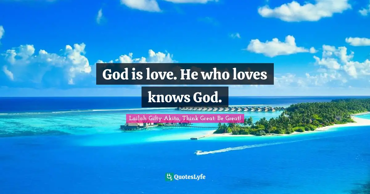 God is love. He who loves knows God.
