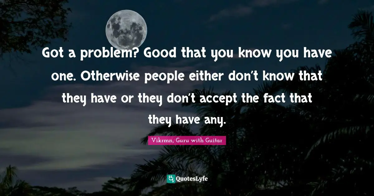 Vikrmn, Guru with Guitar Quotes: Got a problem? Good that you know you have one. Otherwise people either don’t know that they have or they don’t accept the fact that they have any.