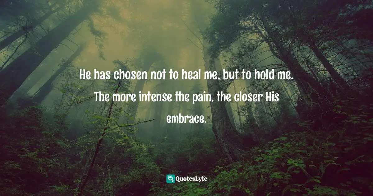 He has chosen not to heal me, but to hold me. The more intense the pain, the closer His embrace.