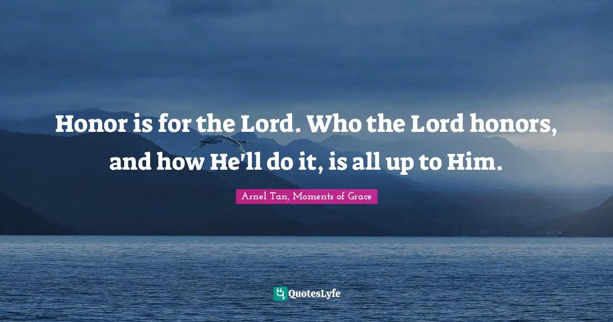 Honor is for the Lord. Who the Lord honors, and how He'll do it, is all up to Him.
