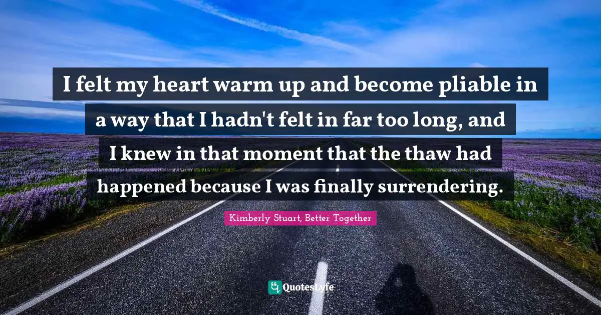 I felt my heart warm up and become pliable in a way that I hadn't felt in far too long, and I knew in that moment that the thaw had happened because I was finally surrendering.