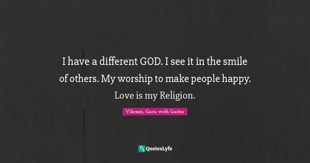 Vikrmn, Guru with Guitar Quotes: I have a different GOD. I see it in the smile of others. My worship to make people happy. Love is my Religion.