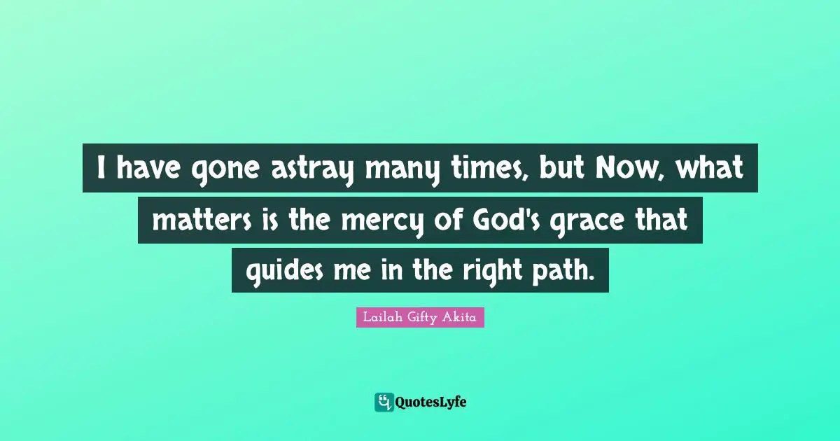 I have gone astray many times, but Now, what matters is the mercy of God's grace that guides me in the right path.