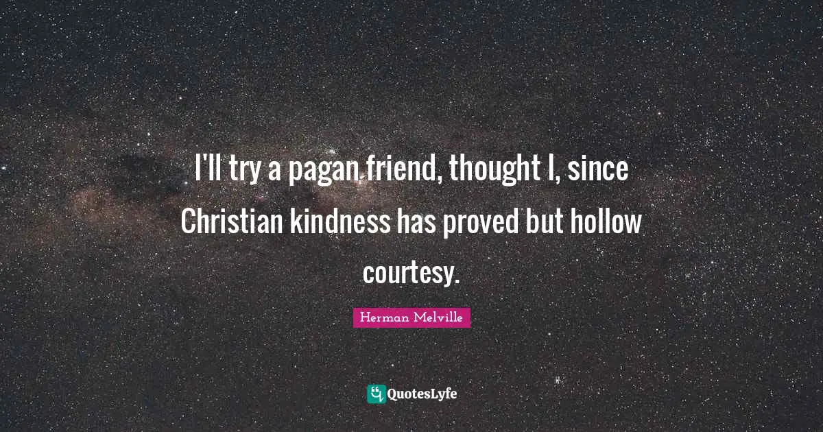 I'll try a pagan friend, thought I, since Christian kindness has proved but hollow courtesy.