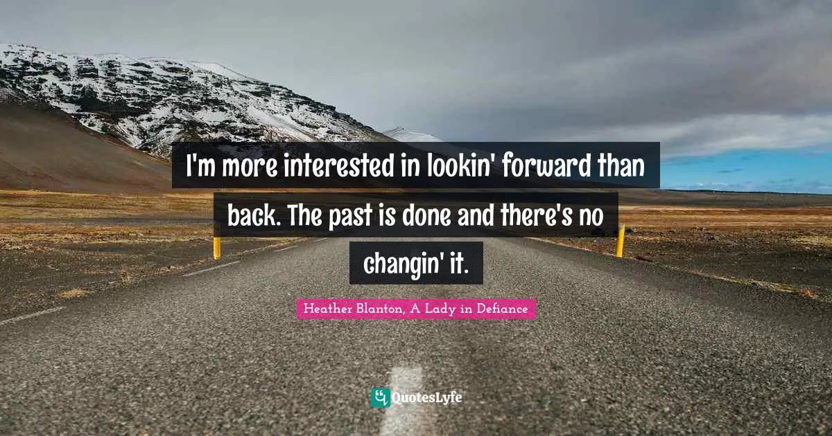 I'm more interested in lookin' forward than back. The past is done and there's no changin' it.