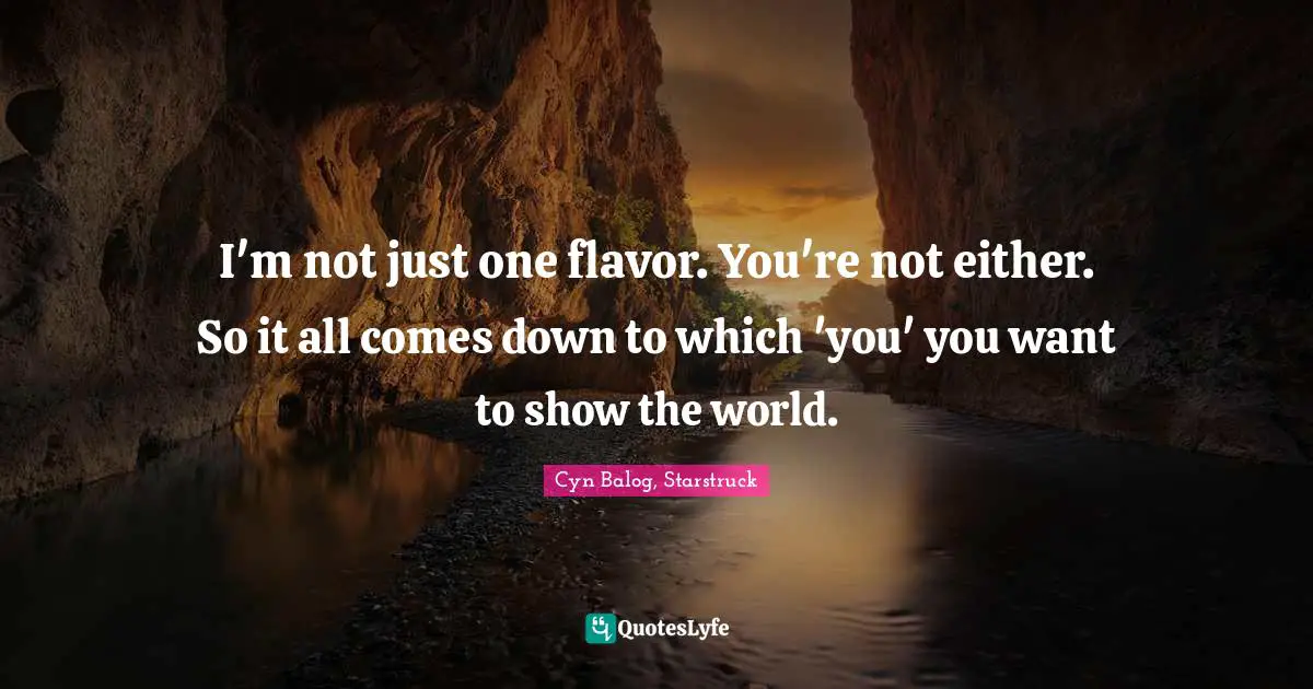 I'm not just one flavor. You're not either. So it all comes down to which 'you' you want to show the world.