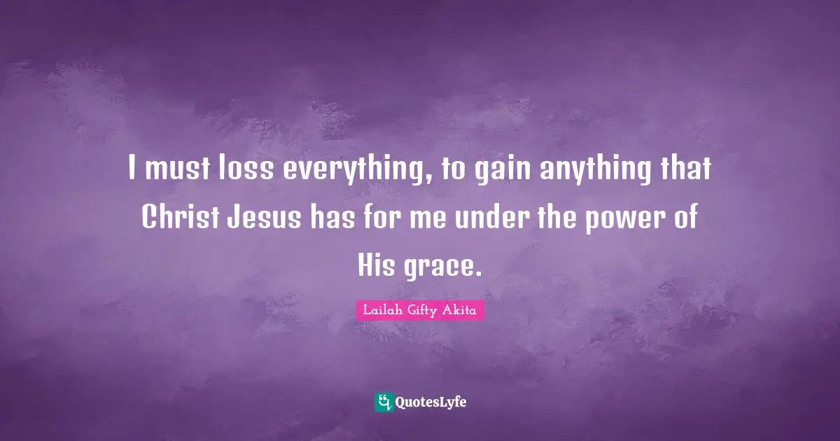 I must loss everything, to gain anything that Christ Jesus has for me under the power of His grace.