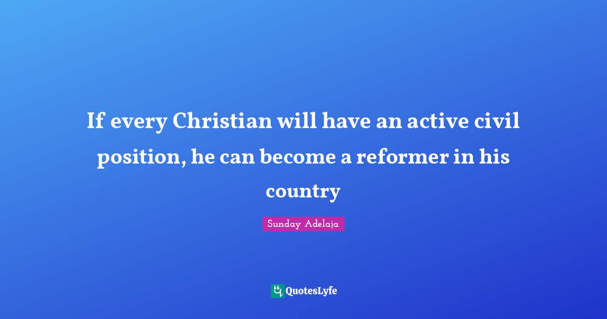 If every Christian will have an active civil position, he can become a reformer in his country