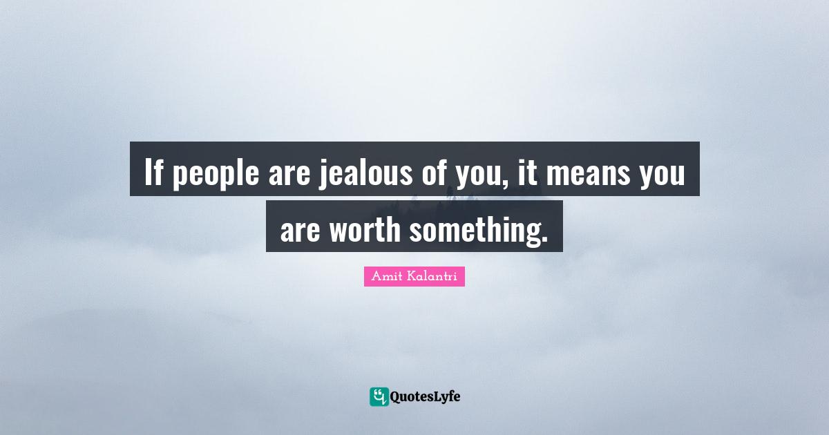 If people are jealous of you, it means you are worth something.