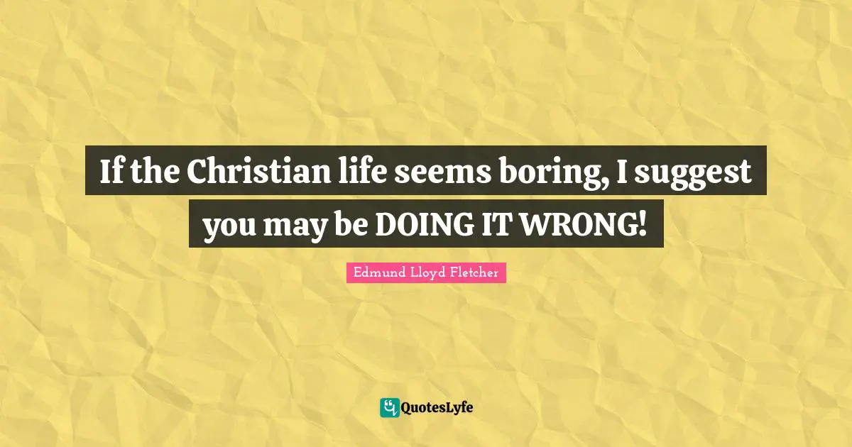 If the Christian life seems boring, I suggest you may be DOING IT WRONG!
