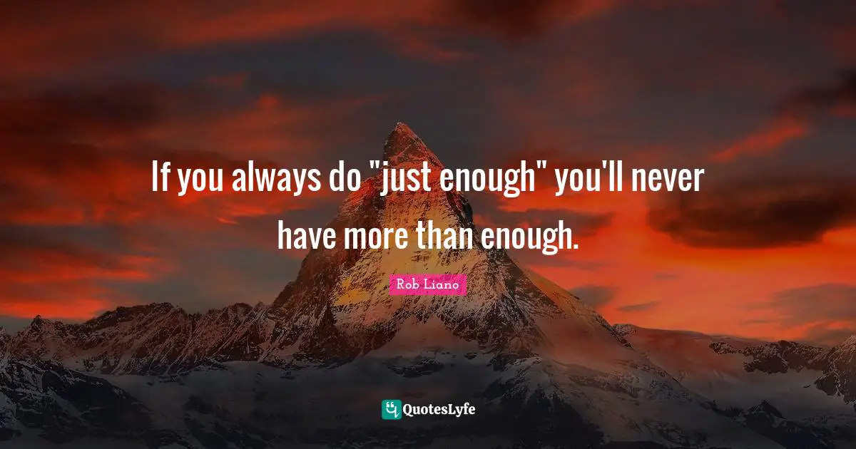 If you always do "just enough" you'll never have more than enough.