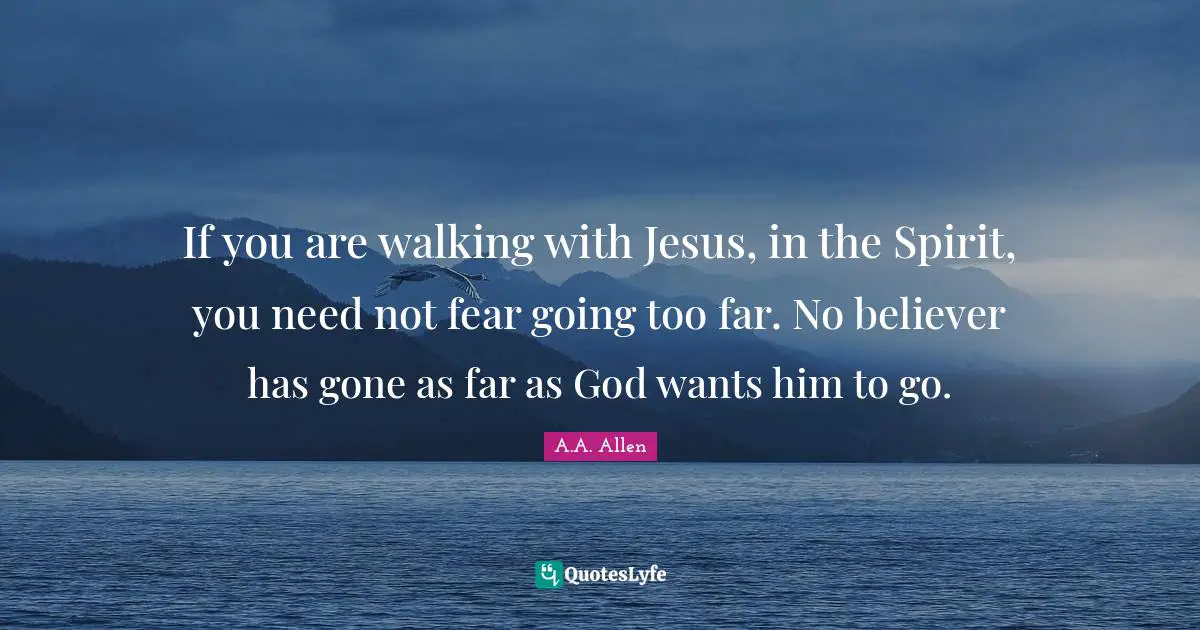 If you are walking with Jesus, in the Spirit, you need not fear going too far. No believer has gone as far as God wants him to go.