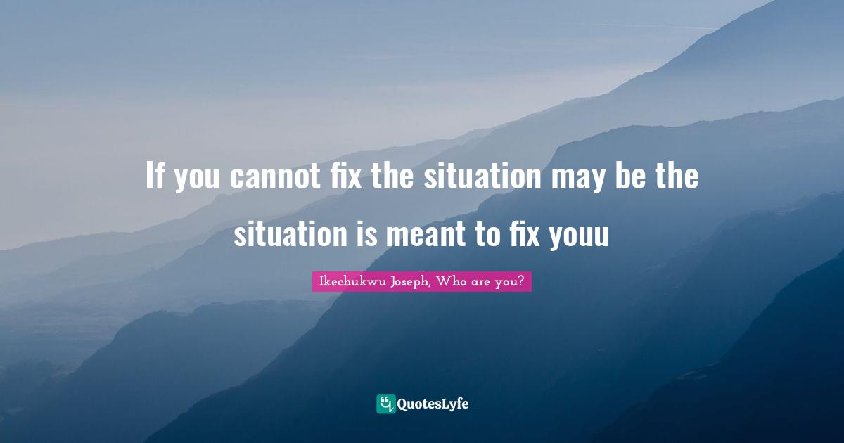 If you cannot fix the situation may be the situation is meant to fix youu