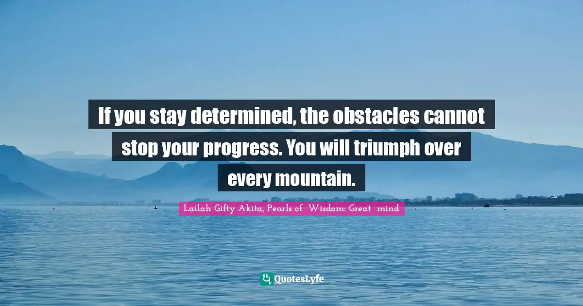 If you stay determined, the obstacles cannot stop your progress. You will triumph over every mountain.