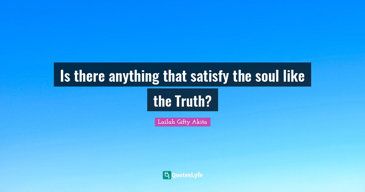 Is there anything that satisfy the soul like the Truth?