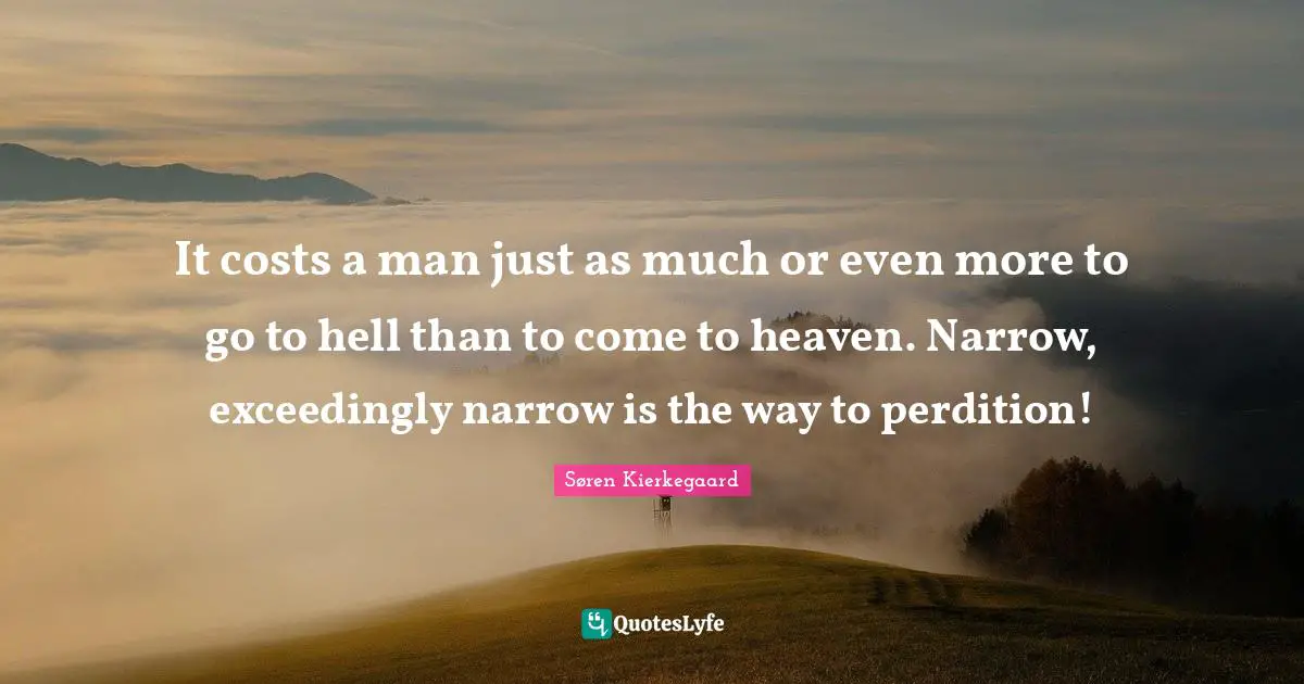 It costs a man just as much or even more to go to hell than to come to heaven. Narrow, exceedingly narrow is the way to perdition!