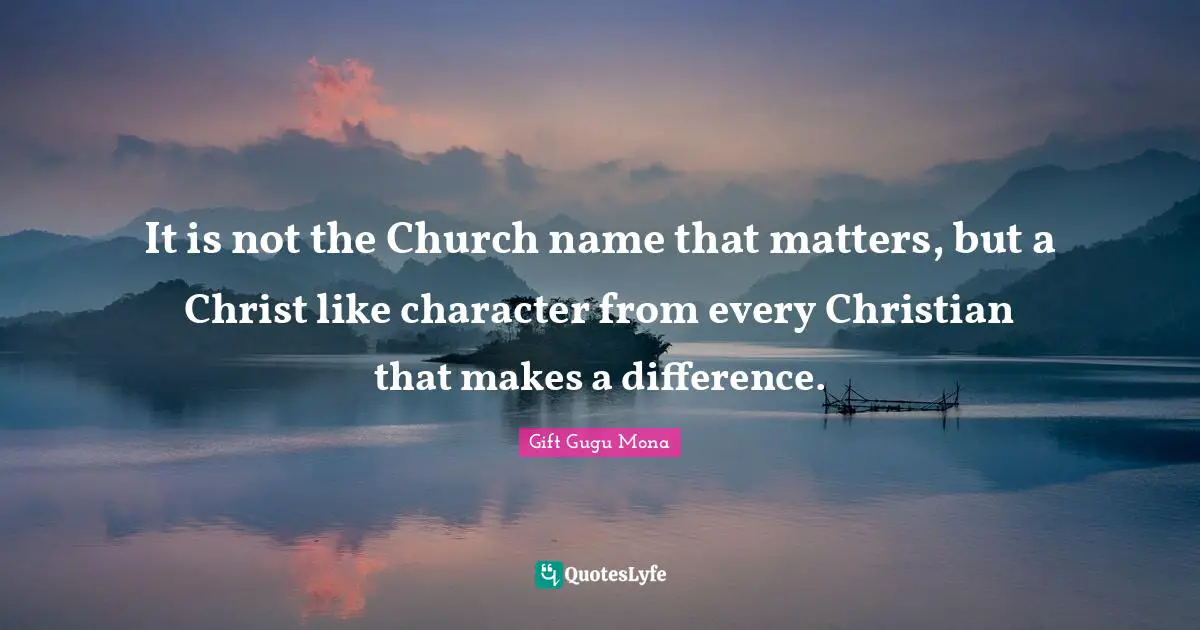 It is not the Church name that matters, but a Christ like character from every Christian that makes a difference.
