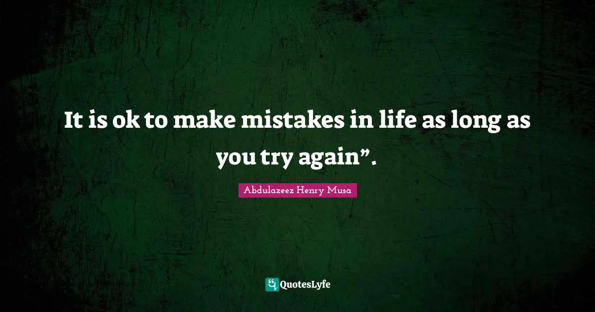 It is ok to make mistakes in life as long as you try again”.