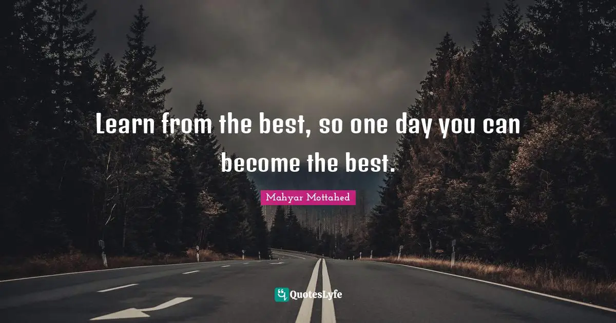 Learn from the best, so one day you can become the best.