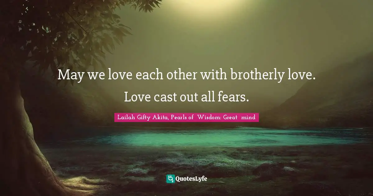 Lailah Gifty Akita, Pearls of  Wisdom: Great  mind Quotes: May we love each other with brotherly love. Love cast out all fears.