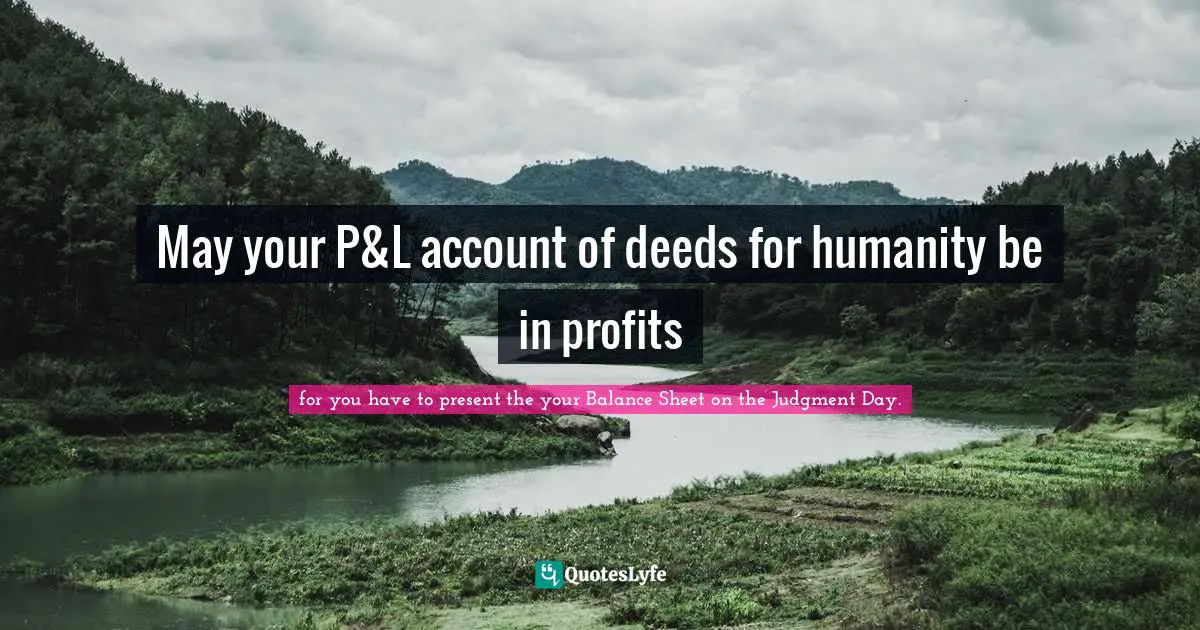 May your P&L account of deeds for humanity be in profits