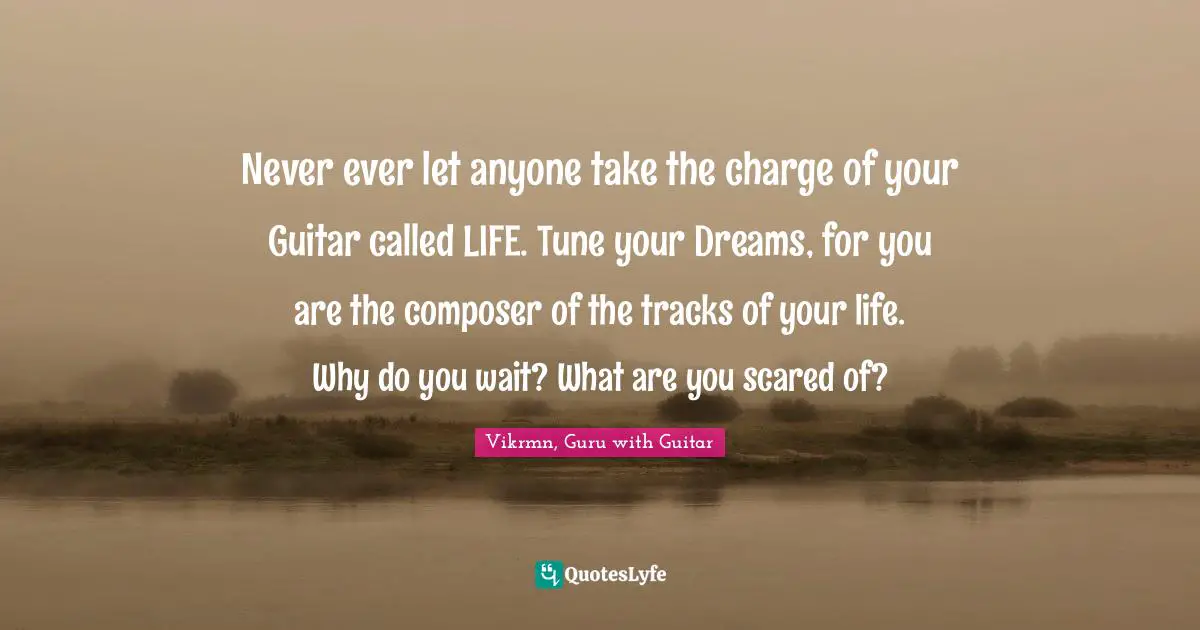 Vikrmn, Guru with Guitar Quotes: Never ever let anyone take the charge of your Guitar called LIFE. Tune your Dreams, for you are the composer of the tracks of your life. Why do you wait? What are you scared of?