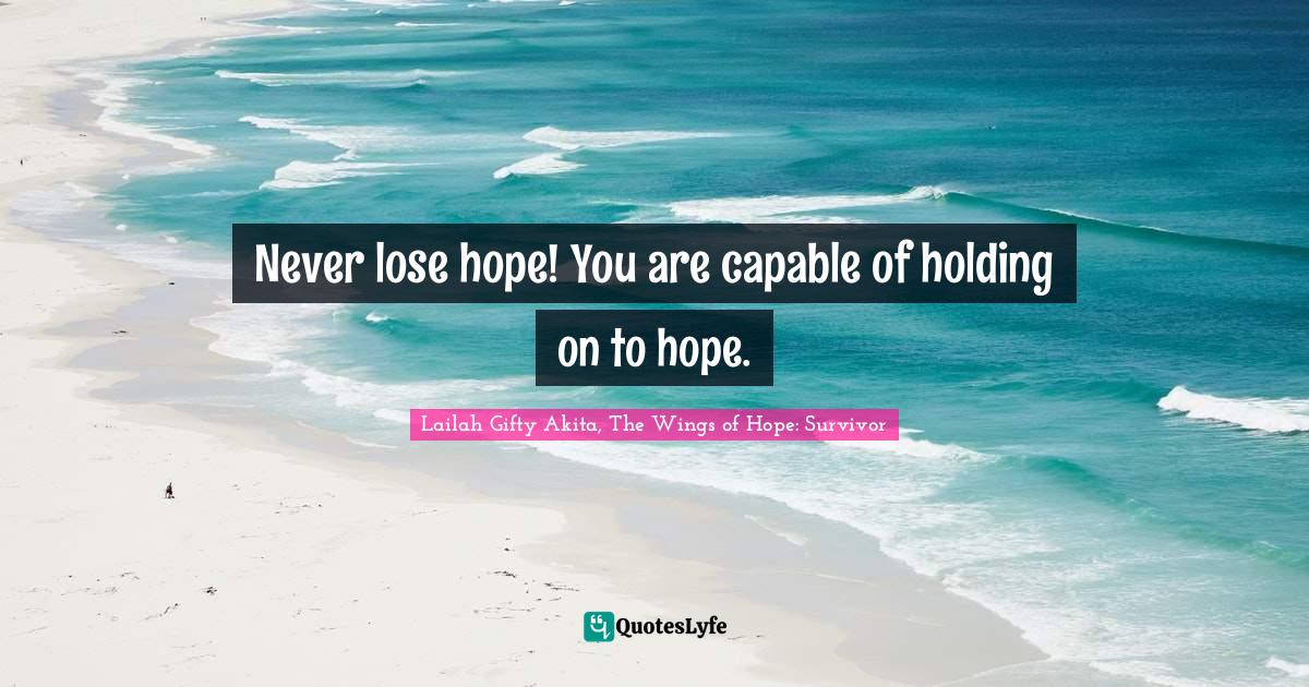 Never lose hope! You are capable of holding on to hope.