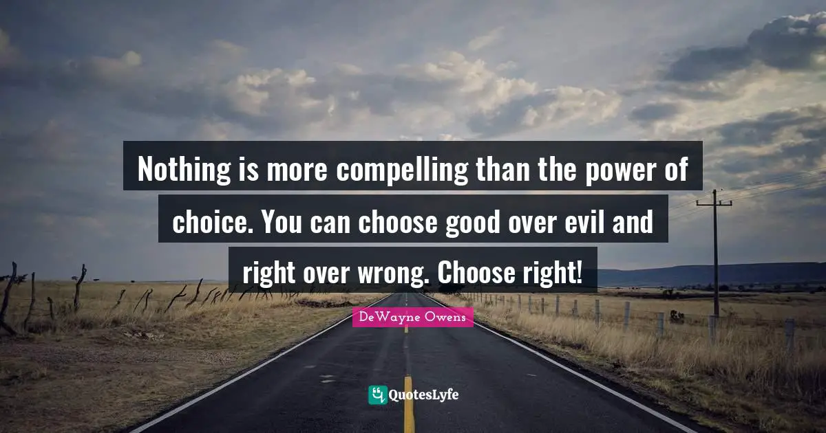 Nothing is more compelling than the power of choice. You can choose good over evil and right over wrong. Choose right!