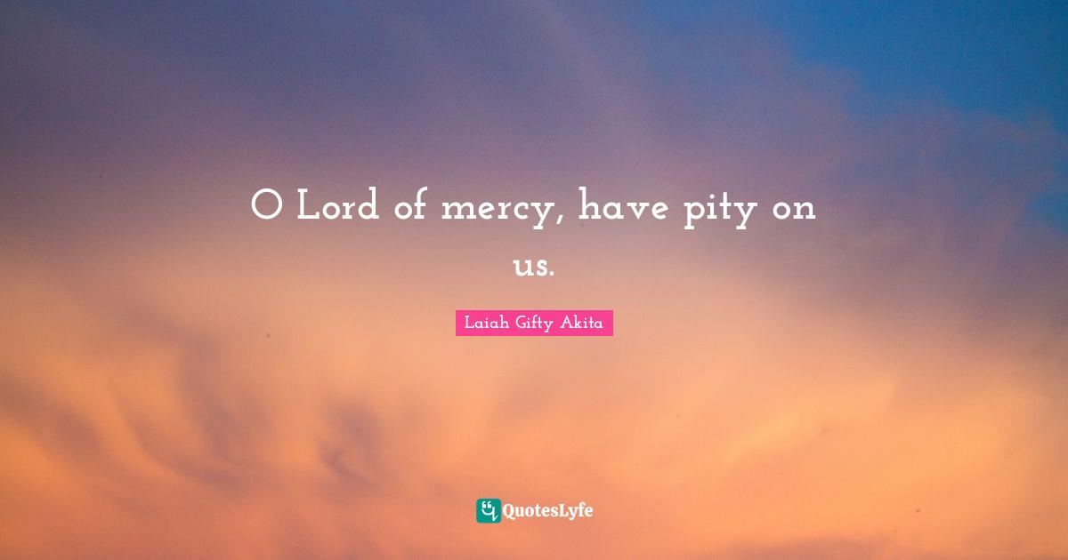 O Lord of mercy, have pity on us.