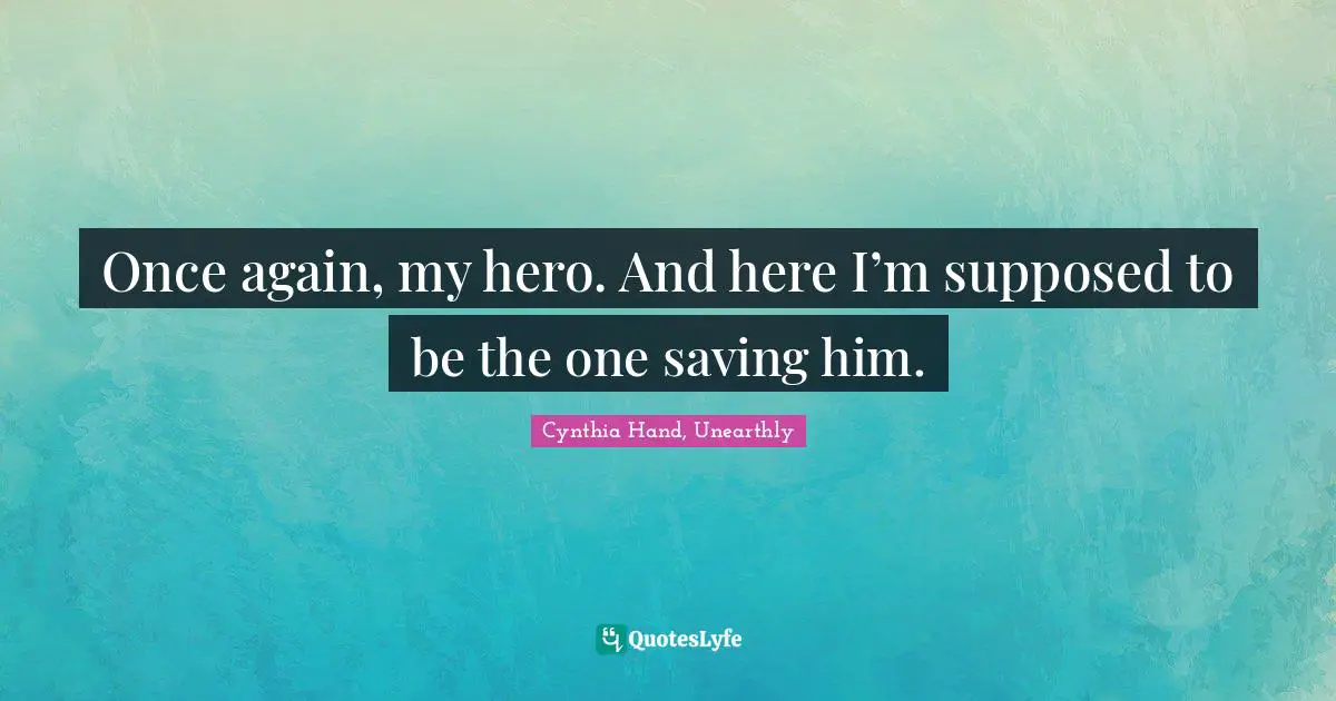 Once again, my hero. And here I’m supposed to be the one saving him.