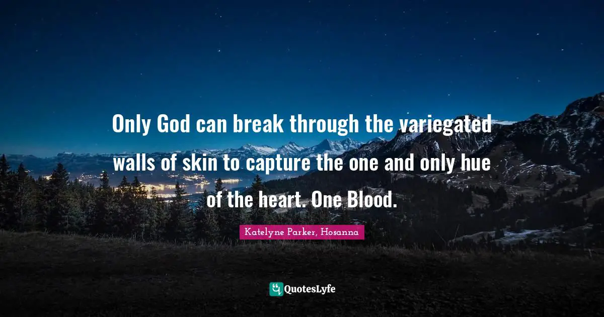 Only God can break through the variegated walls of skin to capture the one and only hue of the heart. One Blood.