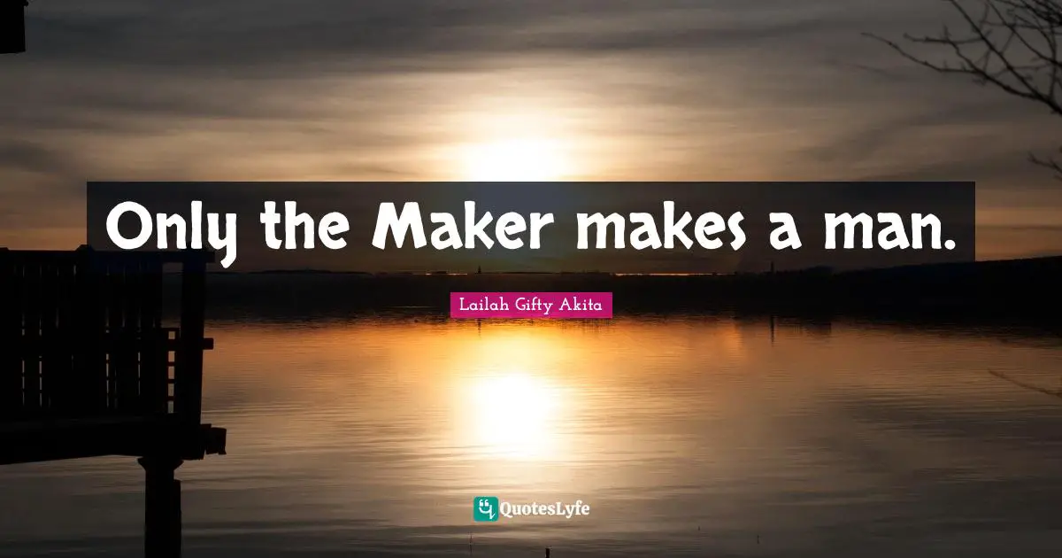 Only the Maker makes a man.