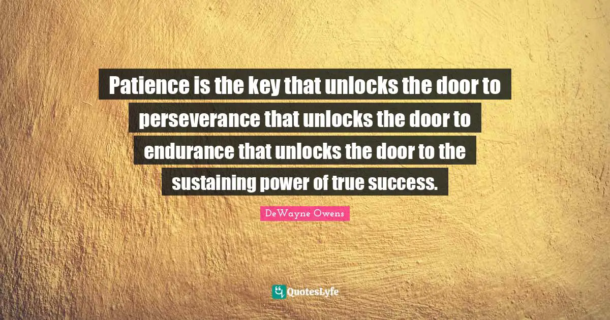 Patience is the key that unlocks the door to perseverance that unlocks the door to endurance that unlocks the door to the sustaining power of true success.