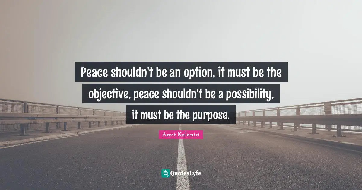 Peace shouldn't be an option, it must be the objective, peace shouldn't be a possibility, it must be the purpose.