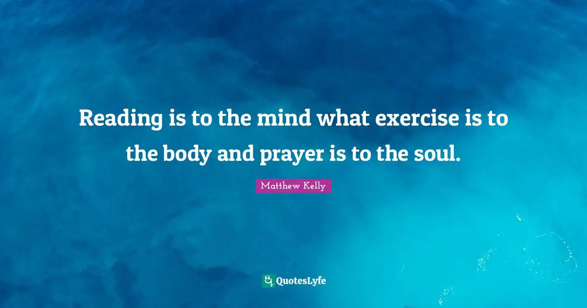 Reading is to the mind what exercise is to the body and prayer is to the soul.