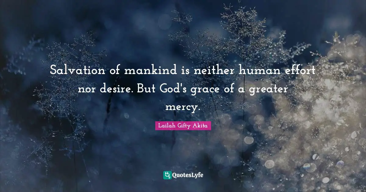 Salvation of mankind is neither human effort nor desire. But God's grace of a greater mercy.