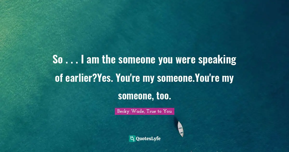 So . . . I am the someone you were speaking of earlier?Yes. You're my someone.You're my someone, too.
