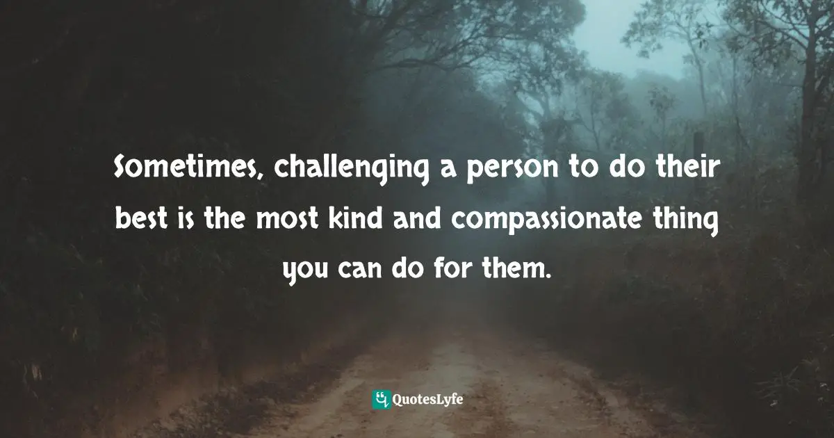 Sometimes, challenging a person to do their best is the most kind and compassionate thing you can do for them.