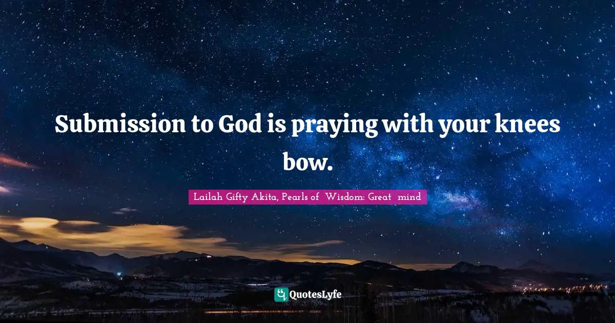 Submission to God is praying with your knees bow.