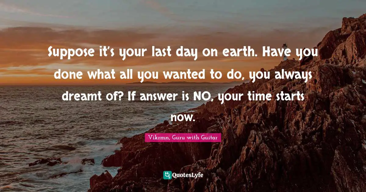Vikrmn, Guru With Guitar Quotes: "Suppose it’s your last day on earth. Have you done what all you wanted to do, you always dreamt of? If answer is NO, your time starts now."