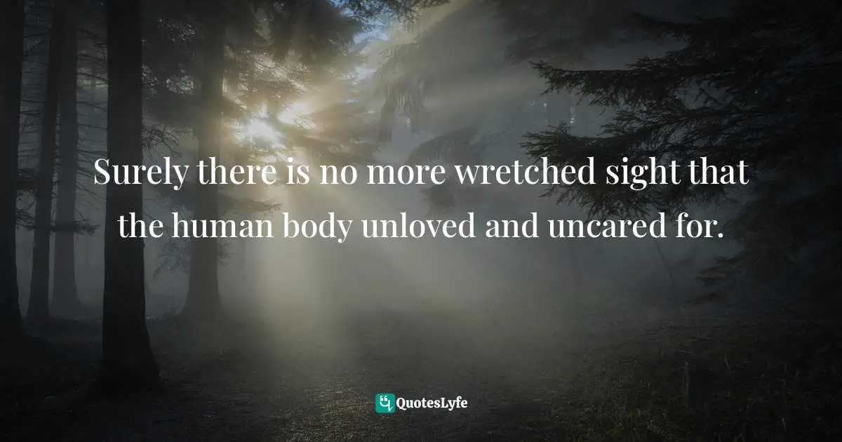 Surely there is no more wretched sight that the human body unloved and uncared for.