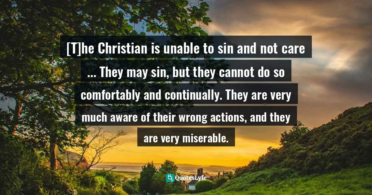 [T]he Christian is unable to sin and not care ... They may sin, but they cannot do so comfortably and continually. They are very much aware of their wrong actions, and they are very miserable.