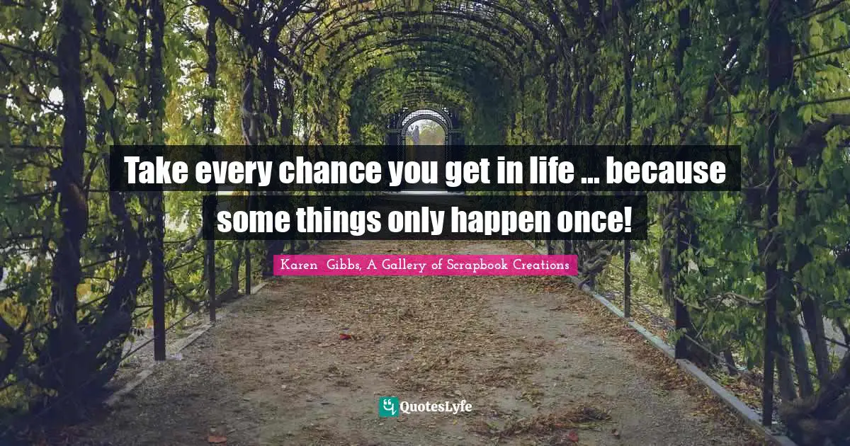 Take every chance you get in life ... because some things only happen once!