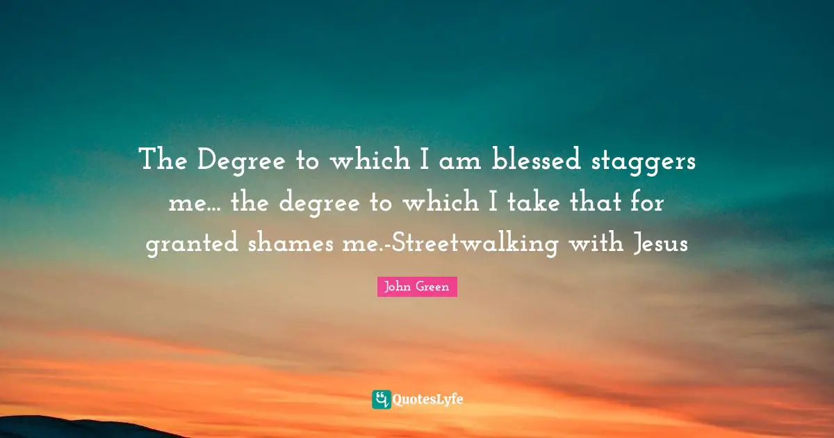 The Degree to which I am blessed staggers me... the degree to which I take that for granted shames me.-Streetwalking with Jesus