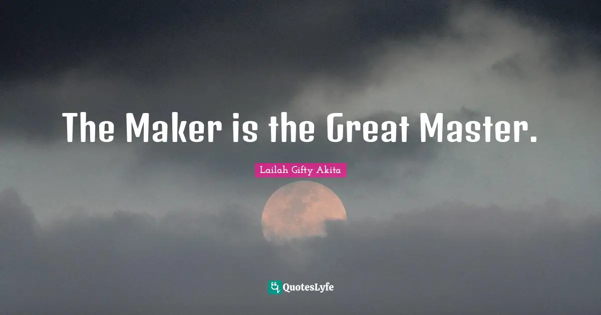 The Maker is the Great Master.