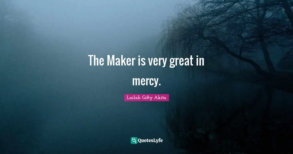 The Maker is very great in mercy.